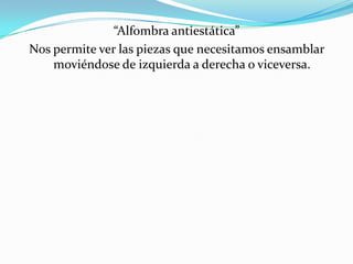 “Alfombra antiestática”Nos permite ver las piezas que necesitamos ensamblar  moviéndose de izquierda a derecha o viceversa. 