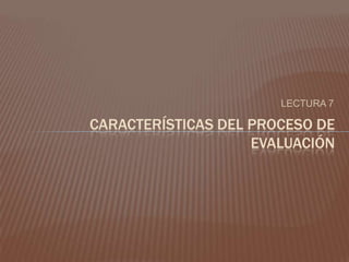 LECTURA 7 CARACTERÍSTICAS DEL PROCESO DE EVALUACIÓN 