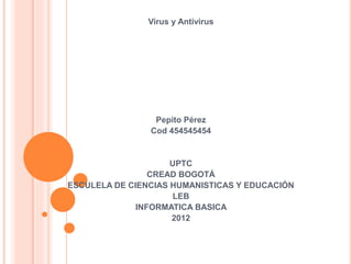 Virus y Antivirus
Pepito Pérez
Cod 454545454
UPTC
CREAD BOGOTÁ
ESCULELA DE CIENCIAS HUMANISTICAS Y EDUCACIÓN
LEB
INFORMATICA BASICA
2012
 