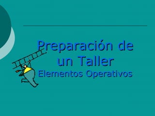 Preparación de
   un Taller
Elementos Operativos
 