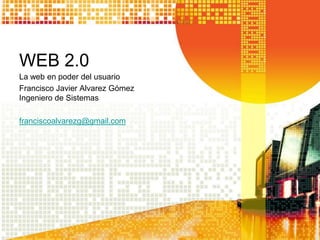 WEB 2.0
La web en poder del usuario
Francisco Javier Alvarez Gómez
Ingeniero de Sistemas

franciscoalvarezg@gmail.com
 