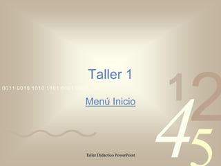 Taller 1
0011 0010 1010 1101 0001 0100 1011

                                                          1
                                                              2
                                                          4
                            Menú Inicio




                            Taller Didactico PowerPoint
 