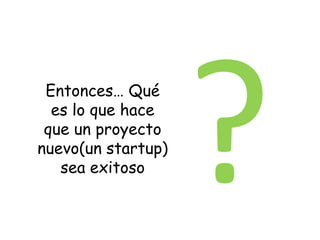 Entonces… Qué
  es lo que hace
 que un proyecto
nuevo(un startup)
   sea exitoso
 
