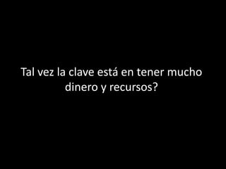 Tal vez la clave está en tener mucho
          dinero y recursos?
 