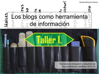 Nicolás Robinson-Garcia




Los blogs como herramienta
       de información

        Taller I.

                Técnicas de indización y resumen en
                  Documentación científica 2012-13
 