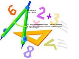 Dimensión 2
 Información




Aquí se les enseña a los estudiantes a buscar la información
de diferentes procedencias virtuales que sea para su utilidad
sin daño tecnológico.
 