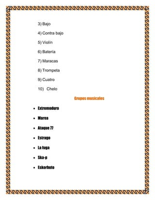 3) Bajo

4) Contra bajo

5) Violín

6) Batería

7) Maracas

8) Trompeta

9) Cuatro

10) Chelo

                 Grupos musicales

Extremoduro

Marea

Ataque 77

Estrago

La fuga

Ska-p

Eskorbuto
 