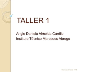 TALLER 1
Angie Daniela Almeida Carrillo
Instituto Técnico Mercedes Abrego
Daniela Almeida 10°B
 