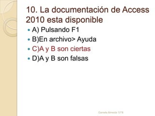 10. La documentación de Access
2010 esta disponible
 A) Pulsando F1
 B)En archivo> Ayuda
 C)A y B son ciertas
 D)A y B son falsas
Daniela Almeida 10°B
 