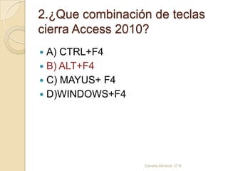 2.¿Que combinación de teclas
cierra Access 2010?
 A) CTRL+F4
 B) ALT+F4
 C) MAYUS+ F4
 D)WINDOWS+F4
Daniela Almeida 10°B
 