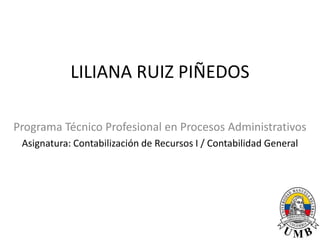LILIANA RUIZ PIÑEDOS
Programa Técnico Profesional en Procesos Administrativos
Asignatura: Contabilización de Recursos I / Contabilidad General
 