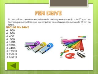 Es una unidad de almacenamiento de datos que se conecta a la PC con una
tecnología maravillosa que lo comprime en un llavero de menos de 10 cm de
largo.
 1GB
 2GB
 4GB
 8GB
 16GB
 32GB
 64GB
 128GB
 256GB
 512GB
 