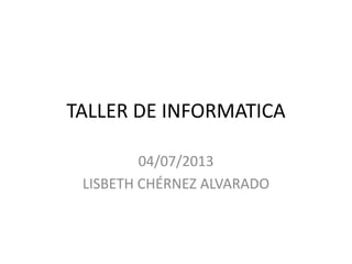 TALLER DE INFORMATICA
04/07/2013
LISBETH CHÉRNEZ ALVARADO
 
