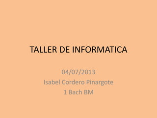 TALLER DE INFORMATICA
04/07/2013
Isabel Cordero Pinargote
1 Bach BM
 