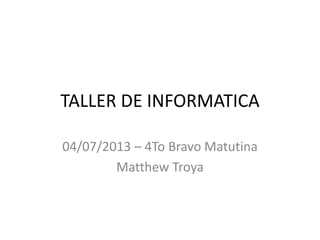 TALLER DE INFORMATICA
04/07/2013 – 4To Bravo Matutina
Matthew Troya
 