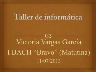 Victoria Vargas García
I BACH “Bravo” (Matutina)
11/07/2013
 