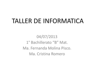 TALLER DE INFORMATICA
04/07/2013
1° Bachillerato “B” Mat.
Ma. Fernanda Molina Pisco.
Ma. Cristina Romero
 