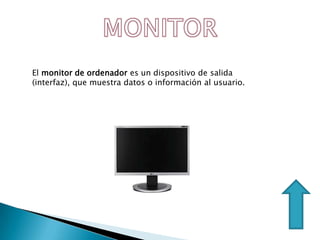 El monitor de ordenador es un dispositivo de salida
(interfaz), que muestra datos o información al usuario.
 