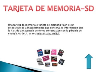 Una tarjeta de memoria o tarjeta de memoria flash es un
dispositivo de almacenamiento que conserva la información que
le ha sido almacenada de forma correcta aun con la pérdida de
energía, es decir, es una memoria no volátil.
 