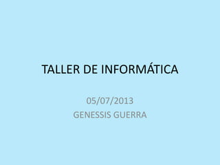 TALLER DE INFORMÁTICA
05/07/2013
GENESSIS GUERRA
 