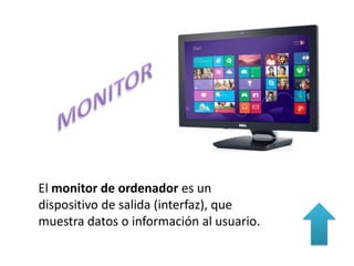 El monitor de ordenador es un
dispositivo de salida (interfaz), que
muestra datos o información al usuario.
 