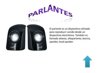 El parlante es un dispositivo utilizado
para reproducir sonido desde un
dispositivo electrónico. También es
llamado
altavoz, altoparlante, bocina, speaker, l
oud speaker.
 