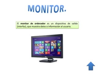 El monitor de ordenador es un dispositivo de salida
(interfaz), que muestra datos o información al usuario.
 