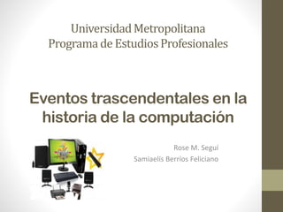 Universidad Metropolitana
Programa de Estudios Profesionales

Eventos trascendentales en la
historia de la computación
Rose M. Seguí
Samiaelís Berríos Feliciano

 