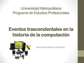 Universidad Metropolitana
Programa de Estudios Profesionales

Eventos trascendentales en la
historia de la computación
Samiaelís Berríos Feliciano

 