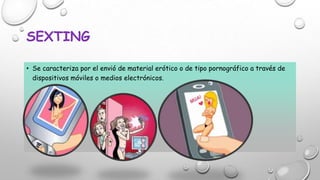 SEXTING
• Se caracteriza por el envió de material erótico o de tipo pornográfico a través de
dispositivos móviles o medios electrónicos.

 