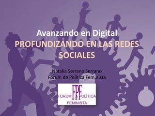 Avanzando en Digital PROFUNDIZANDO EN LAS REDES SOCIALES Natalia Serrano Serrano Forum de Política Feminista  