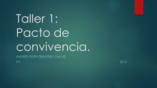 Taller 1:
Pacto de
convivencia.
ANDRÉS FELIPE QUINTERO GALVIS.
9-F 2015
 