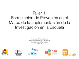 Taller 1:
Formulación de Proyectos en el
Marco de la Implementación de la
Investigación en la Escuela
Jorge Andrick Parra Valencia
Programa Generación ConCiencia
Componente de Formación
San Gil
 