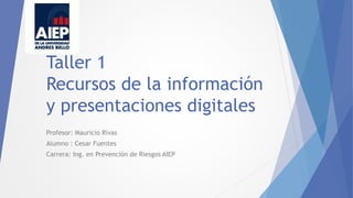 Taller 1
Recursos de la información
y presentaciones digitales
Profesor: Mauricio Rivas
Alumno : Cesar Fuentes
Carrera: Ing. en Prevención de Riesgos AIEP
 