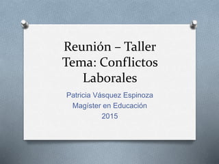 Reunión – Taller
Tema: Conflictos
Laborales
Patricia Vásquez Espinoza
Magíster en Educación
2015
 