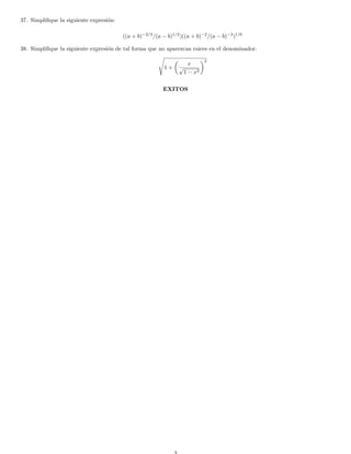 37. Simpliﬁque la siguiente expresi´on:
((a + b)−2/3
/(a − b)1/2
)((a + b)−2
/(a − b)−3
)1/6
38. Simpliﬁque la siguiente expresi´on de tal forma que no aparezcan raices en el denominador:
1 +
x
√
1 − x2
2
EXITOS
 