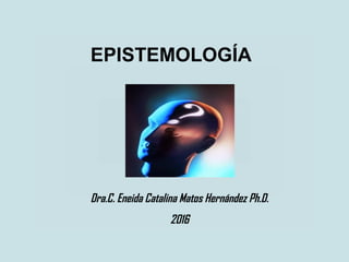 EPISTEMOLOGÍA
Dra.C. Eneida Catalina Matos Hernández Ph.D.
2016
 