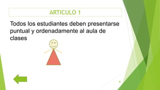 ARTICULO 1
4
Todos los estudiantes deben presentarse
puntual y ordenadamente al aula de
clases
 