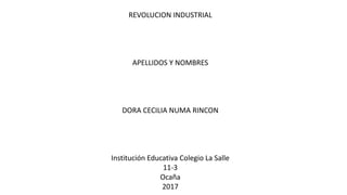 REVOLUCION INDUSTRIAL
APELLIDOS Y NOMBRES
DORA CECILIA NUMA RINCON
Institución Educativa Colegio La Salle
11-3
Ocaña
2017
 