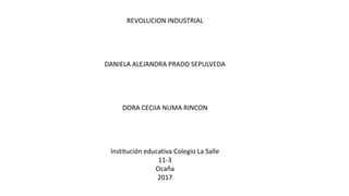 REVOLUCION INDUSTRIAL
DANIELA ALEJANDRA PRADO SEPULVEDA
DORA CECIIA NUMA RINCON
Institución educativa Colegio La Salle
11-3
Ocaña
2017
 