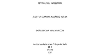 REVOLUCION INDUSTRIAL
JENIFFER LEANDRA NAVARRO RUEDA
DORA CECILIA NUMA RINCON
Institución Educativa Colegio La Salle
11-3
Ocaña
2017
 