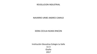 REVOLUCION INDUSTRIAL
NAVARRO URIBE ANDRES CAMILO
DORA CECILIA NUMA RINCON
Institución Educativa Colegio La Salle
11-3
Ocaña
2017
 