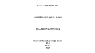 REVOLUCION INDUSTRIAL
LINDARTE PEÑUELA KEVIN DUBAN
DORA CECILIA NUMA RINCON
Institución Educativa colegio la Salle
11-3
Ocaña
2017
 