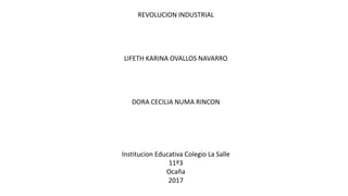 REVOLUCION INDUSTRIAL
LIFETH KARINA OVALLOS NAVARRO
DORA CECILIA NUMA RINCON
Institucion Educativa Colegio La Salle
11º3
Ocaña
2017
 