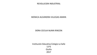 REVOLUCION INDUSTRIAL
MONICA ALEJANDRA VILLEGAS AMAYA
DORA CECILIA NUMA RINCON
Institución Educativa Colegio La Salle
11º3
Ocaña
2017
 