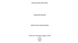 REVOLOUCION INDUSTRIAL
ANDERSON ROPERO
DORA CECILIA NUMA RINCON
Instiyucion educativa Colegio La Salle
11-3
Ocaña
2017
 