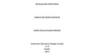 REVOLUCION INDUSTRIAL
CAMILA DELGADO AGUDELO
DORA CECILIA NUMA RINCON
Institución Educativa Colegio La Salle
11-3
Ocaña
2017
 