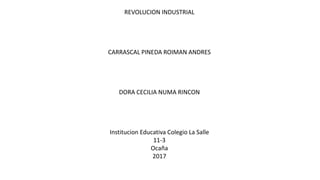 REVOLUCION INDUSTRIAL
CARRASCAL PINEDA ROIMAN ANDRES
DORA CECILIA NUMA RINCON
Institucion Educativa Colegio La Salle
11-3
Ocaña
2017
 