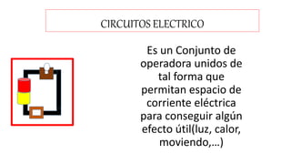 CIRCUITOS ELECTRICO
Es un Conjunto de
operadora unidos de
tal forma que
permitan espacio de
corriente eléctrica
para conseguir algún
efecto útil(luz, calor,
moviendo,…)
 