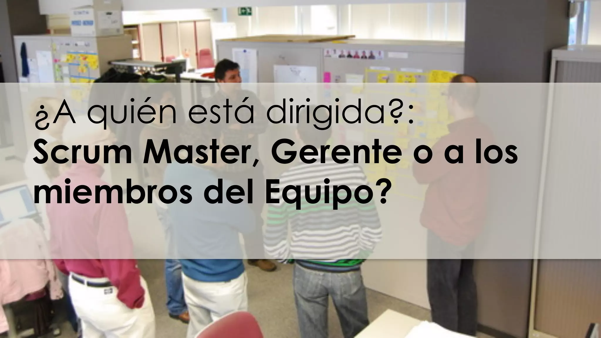 ¿A quién está dirigida?:
Scrum Master, Gerente o a los
miembros del Equipo?
 